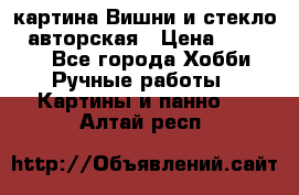 картина Вишни и стекло...авторская › Цена ­ 10 000 - Все города Хобби. Ручные работы » Картины и панно   . Алтай респ.